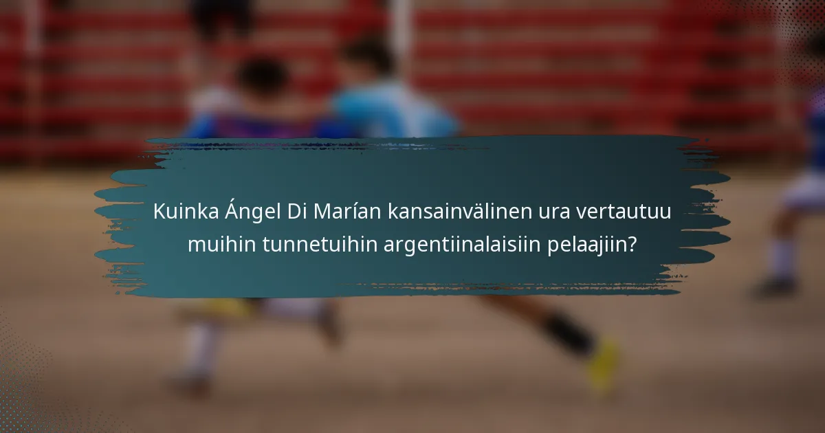 Kuinka Ángel Di Marían kansainvälinen ura vertautuu muihin tunnetuihin argentiinalaisiin pelaajiin?