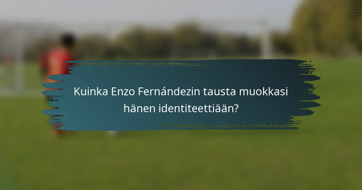 Kuinka Enzo Fernándezin tausta muokkasi hänen identiteettiään?