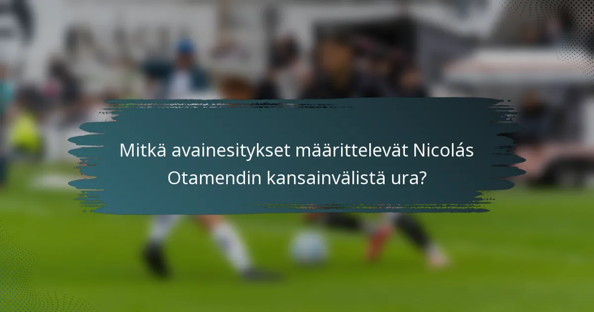 Mitkä avainesitykset määrittelevät Nicolás Otamendin kansainvälistä ura?