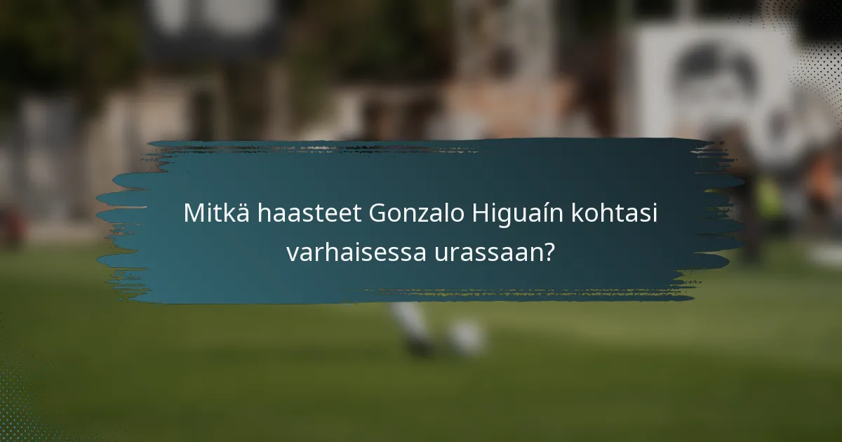 Mitkä haasteet Gonzalo Higuaín kohtasi varhaisessa urassaan?