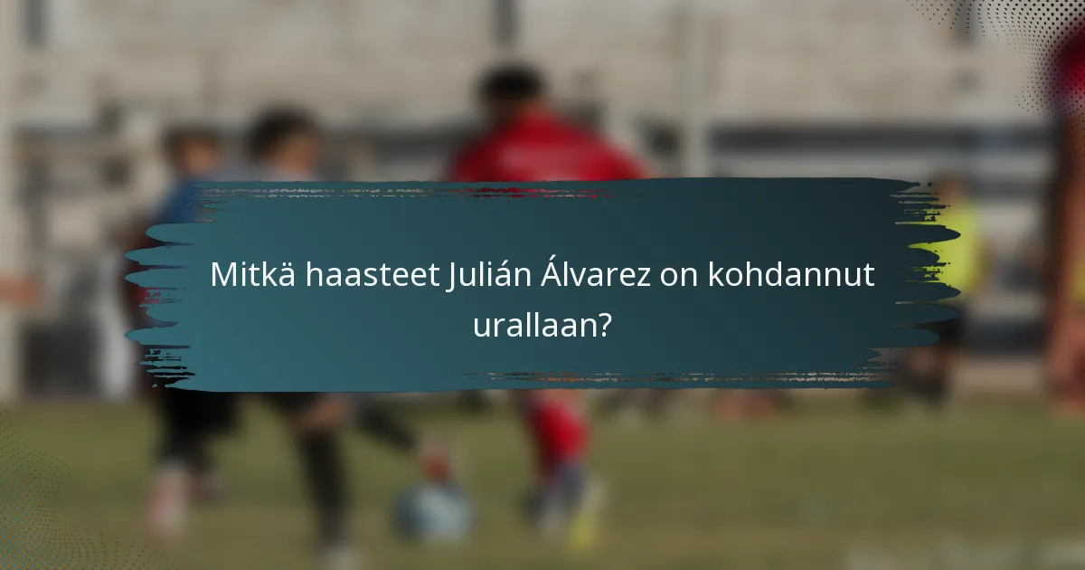 Mitkä haasteet Julián Álvarez on kohdannut urallaan?