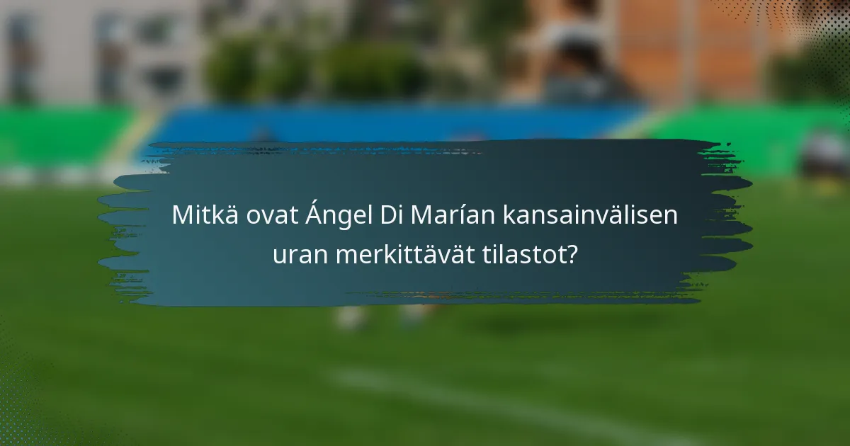 Mitkä ovat Ángel Di Marían kansainvälisen uran merkittävät tilastot?